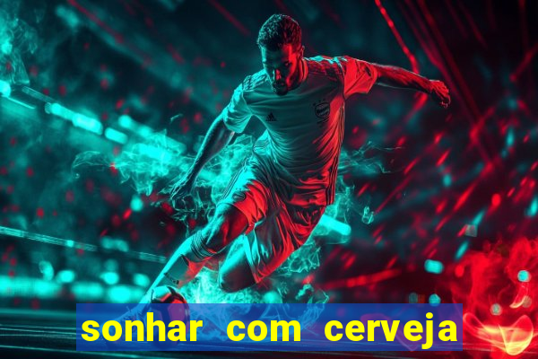 sonhar com cerveja jogo do bicho